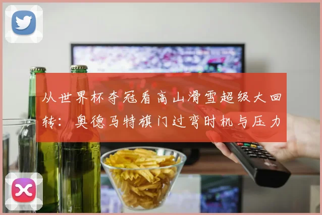 从世界杯夺冠看高山滑雪超级大回转：奥德马特旗门过弯时机与压力控制精析