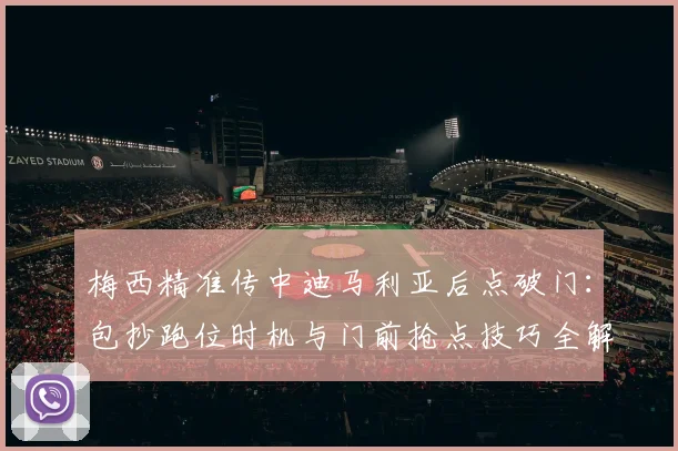 梅西精准传中迪马利亚后点破门:包抄跑位时机与门前抢点技巧全解析