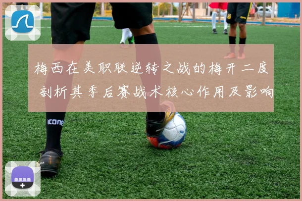 梅西在美职联逆转之战的梅开二度 剖析其季后赛战术核心作用及影响