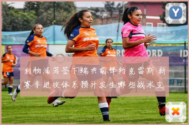 利物浦若签下瑞典前锋约克雷斯 新赛季进攻体系预计发生哪些战术变革