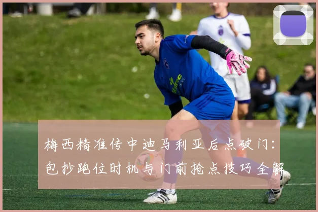 梅西精准传中迪马利亚后点破门：包抄跑位时机与门前抢点技巧全解析