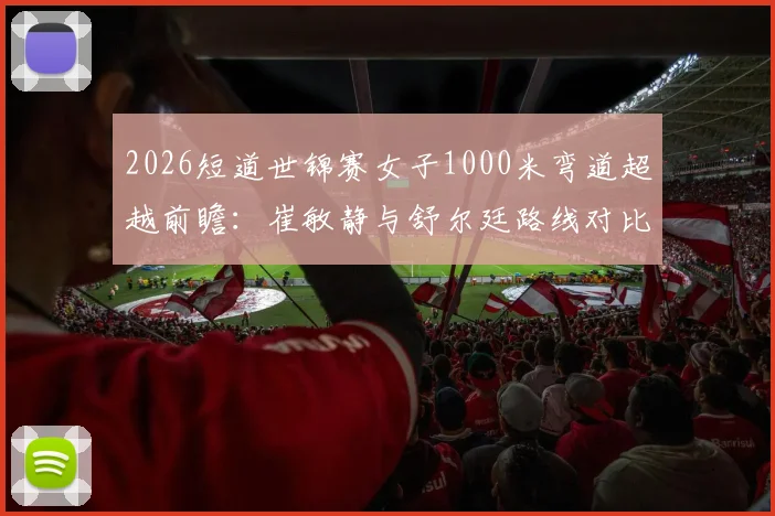 2026短道世锦赛女子1000米弯道超越前瞻：崔敏静与舒尔廷路线对比分析