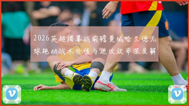 2026英超揭幕战前瞻曼城哈兰德无球跑动战术价值与进攻效率深度解析