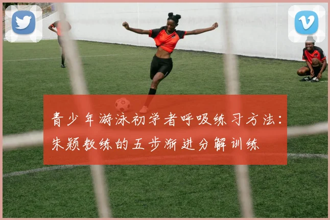 青少年游泳初学者呼吸练习方法：朱颖教练的五步渐进分解训练