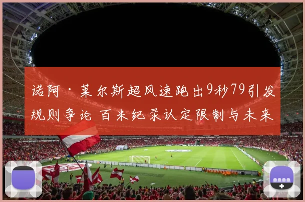 诺阿·莱尔斯超风速跑出9秒79引发规则争论 百米纪录认定限制与未来影响分析