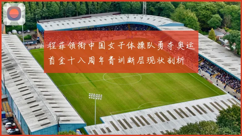 程菲领衔中国女子体操队勇夺奥运首金十八周年青训断层现状剖析